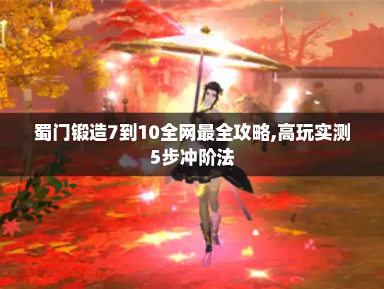 蜀门锻造7到10全网最全攻略,高玩实测5步冲阶法