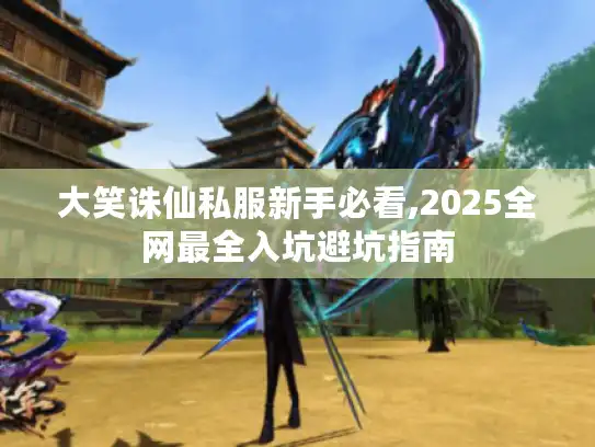 大笑诛仙私服新手必看,2025全网最全入坑避坑指南