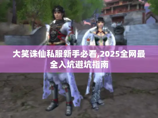 大笑诛仙私服新手必看,2025全网最全入坑避坑指南