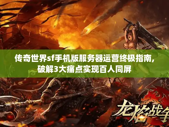 传奇世界sf手机版服务器运营终极指南,破解3大痛点实现百人同屏 传奇世界sf手机版服务器运营终极指南,破解3大痛点实现百人同屏