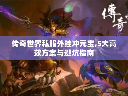 传奇世界私服外挂冲元宝,5大高效方案与避坑指南