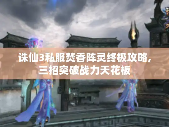 诛仙3私服焚香阵灵终极攻略,三招突破战力天花板