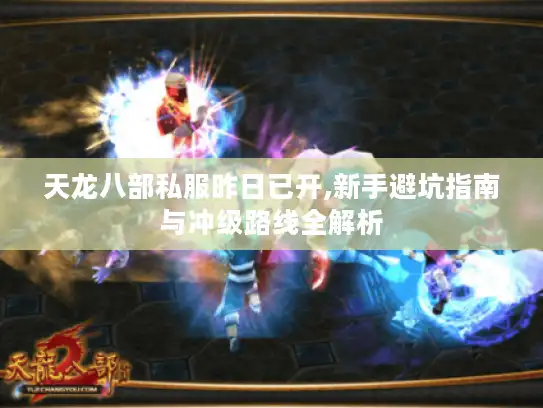 天龙八部私服昨日已开,新手避坑指南与冲级路线全解析 天龙八部私服昨日已开,新手避坑指南与冲级路线全解析