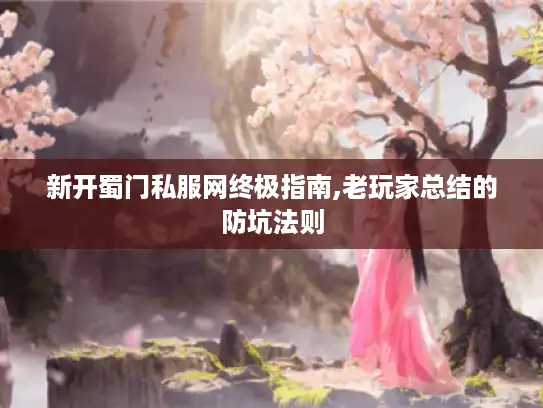 新开蜀门私服网终极指南,老玩家总结的防坑法则