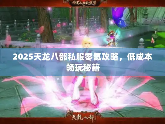 2025天龙八部私服零氪攻略,低成本畅玩秘籍 2025天龙八部私服零氪攻略,低成本畅玩秘籍