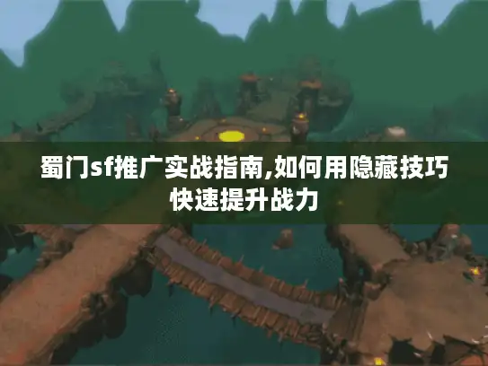 蜀门sf推广实战指南,如何用隐藏技巧快速提升战力 蜀门sf推广实战指南,如何用隐藏技巧快速提升战力
