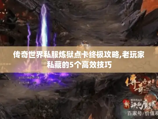 传奇世界私服炼狱点卡终极攻略,老玩家私藏的5个高效技巧