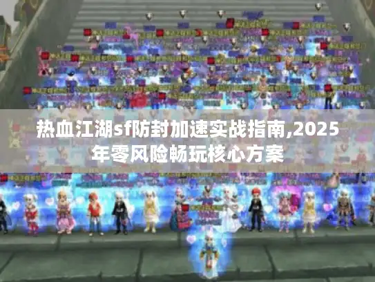 热血江湖sf防封加速实战指南,2025年零风险畅玩核心方案