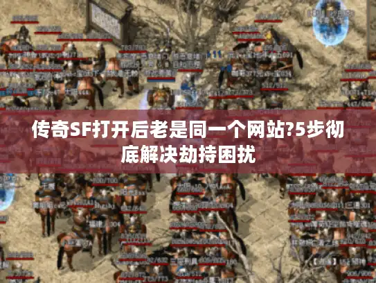 传奇SF打开后老是同一个网站?5步彻底解决劫持困扰