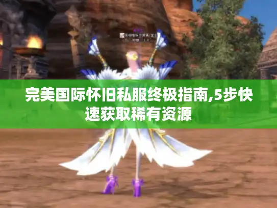 完美国际怀旧私服终极指南,5步快速获取稀有资源