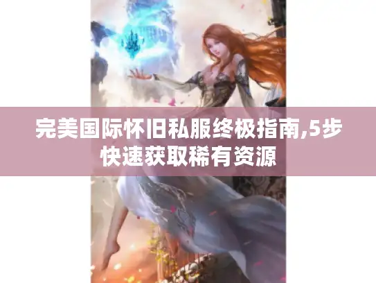 完美国际怀旧私服终极指南,5步快速获取稀有资源