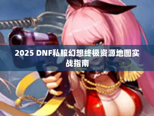 2025 DNF私服幻想终极资源地图实战指南