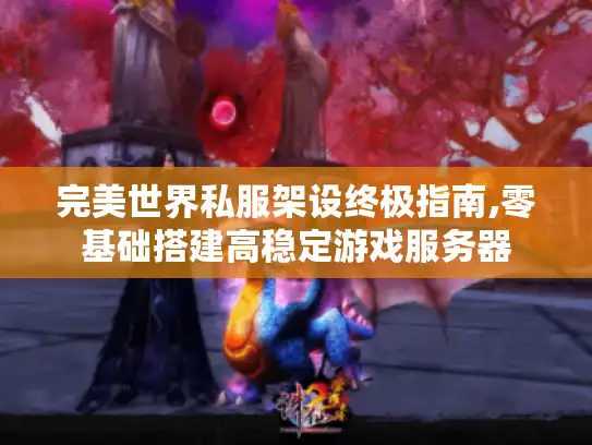 完美世界私服架设终极指南,零基础搭建高稳定游戏服务器 完美世界私服架设终极指南,零基础搭建高稳定游戏服务器