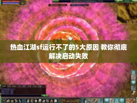 热血江湖sf运行不了的5大原因 教你彻底解决启动失败
