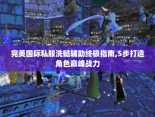 完美国际私服洗髓辅助终极指南,5步打造角色巅峰战力