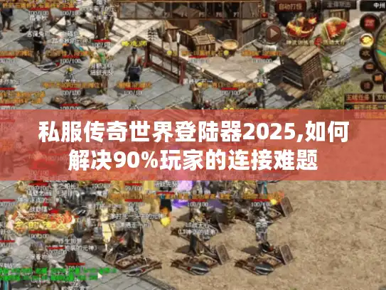 私服传奇世界登陆器2025,如何解决90%玩家的连接难题