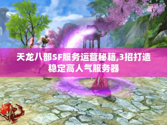 天龙八部SF服务运营秘籍,3招打造稳定高人气服务器
