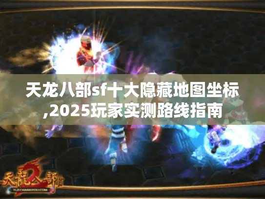 天龙八部sf十大隐藏地图坐标,2025玩家实测路线指南 天龙八部sf十大隐藏地图坐标,2025玩家实测路线指南