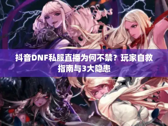 抖音DNF私服直播为何不禁？玩家自救指南与3大隐患
