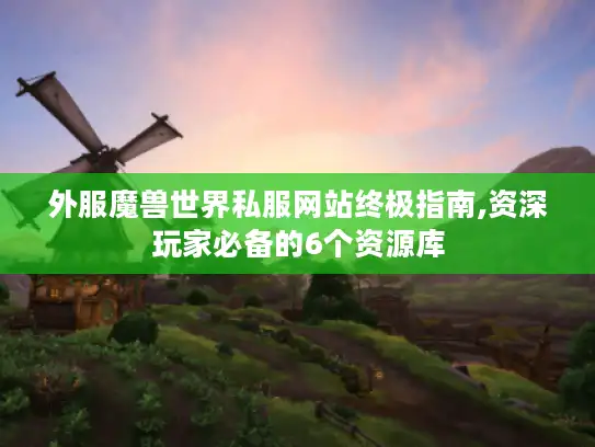 外服魔兽世界私服网站终极指南,资深玩家必备的6个资源库 外服魔兽世界私服网站终极指南,资深玩家必备的6个资源库