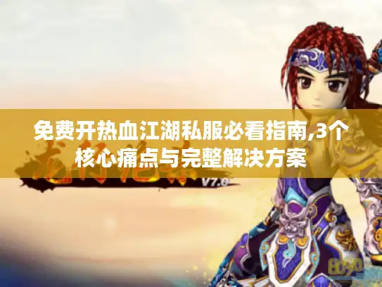 免费开热血江湖私服必看指南,3个核心痛点与完整解决方案