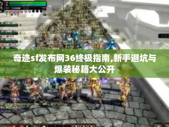 奇迹sf发布网36终极指南,新手避坑与爆装秘籍大公开 奇迹sf发布网36终极指南,新手避坑与爆装秘籍大公开