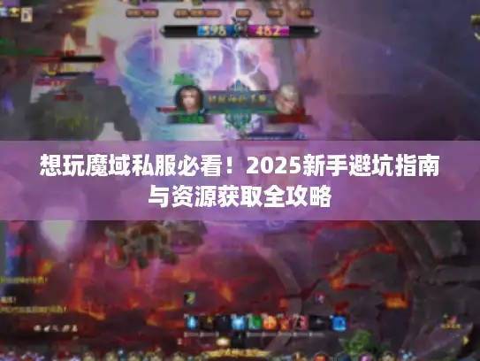 想玩魔域私服必看!2025新手避坑指南与资源获取全攻略 想玩魔域私服必看!2025新手避坑指南与资源获取全攻略