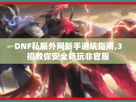 DNF私服外网新手避坑指南,3招教你安全畅玩非官服