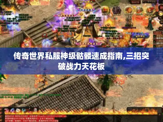 传奇世界私服神级骷髅速成指南,三招突破战力天花板