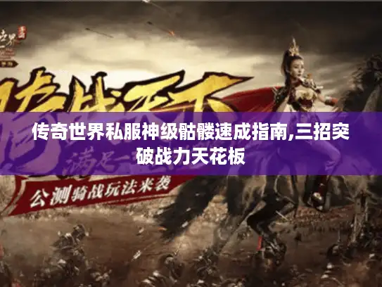 传奇世界私服神级骷髅速成指南,三招突破战力天花板