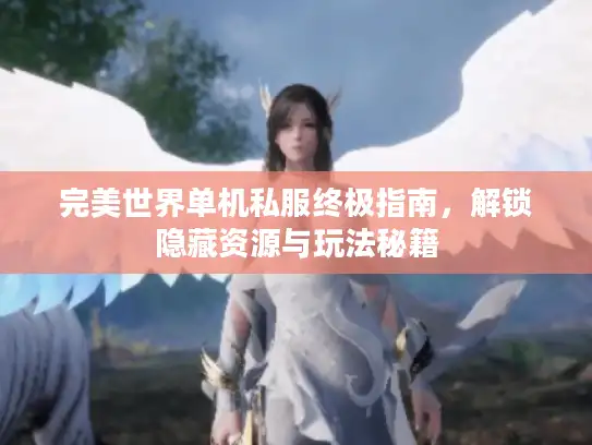 完美世界单机私服终极指南,解锁隐藏资源与玩法秘籍 完美世界单机私服终极指南,解锁隐藏资源与玩法秘籍