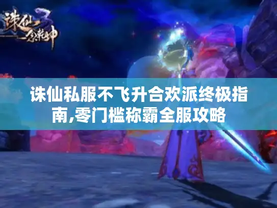诛仙私服不飞升合欢派终极指南,零门槛称霸全服攻略