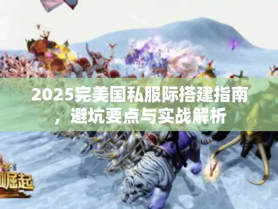2025完美国私服际搭建指南，避坑要点与实战解析