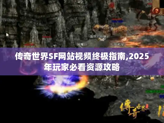 传奇世界SF网站视频终极指南,2025年玩家必看资源攻略