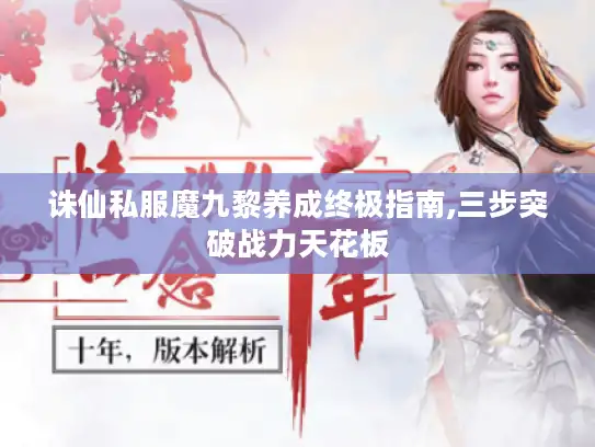 诛仙私服魔九黎养成终极指南,三步突破战力天花板 诛仙私服魔九黎养成终极指南,三步突破战力天花板