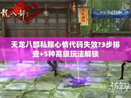天龙八部私服心情代码失效?3步排查+5种高级玩法解锁