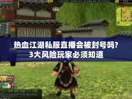 热血江湖私服直播会被封号吗?3大风险玩家必须知道