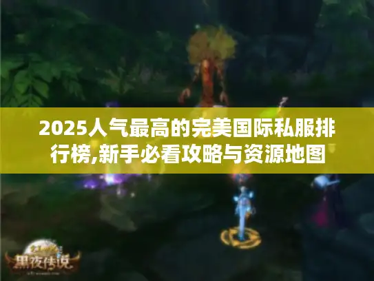 2025人气最高的完美国际私服排行榜,新手必看攻略与资源地图 2025人气最高的完美国际私服排行榜,新手必看攻略与资源地图