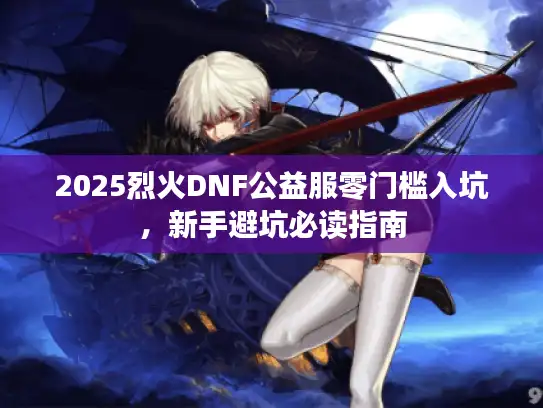 2025烈火DNF公益服零门槛入坑，新手避坑必读指南