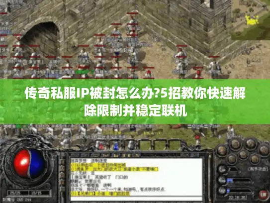 传奇私服IP被封怎么办?5招教你快速解除限制并稳定联机 传奇私服IP被封怎么办?5招教你快速解除限制并稳定联机