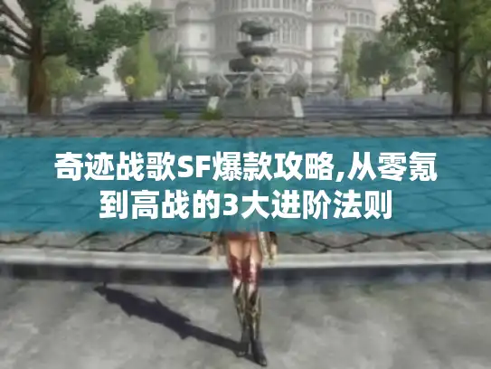奇迹战歌SF爆款攻略,从零氪到高战的3大进阶法则