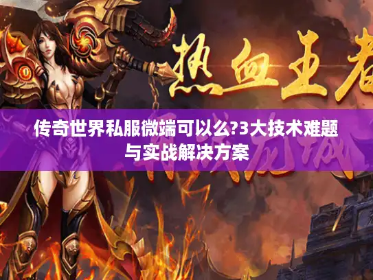 传奇世界私服微端可以么?3大技术难题与实战解决方案