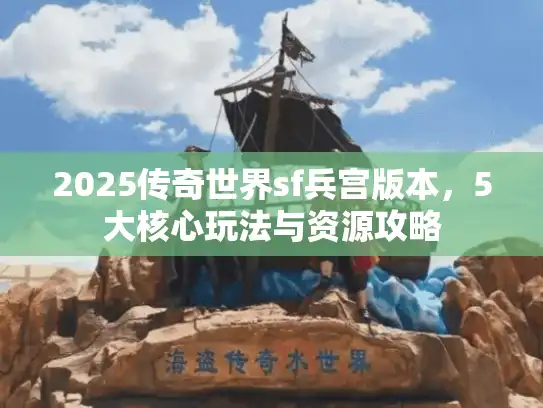 2025传奇世界sf兵宫版本,5大核心玩法与资源攻略 2025传奇世界sf兵宫版本,5大核心玩法与资源攻略