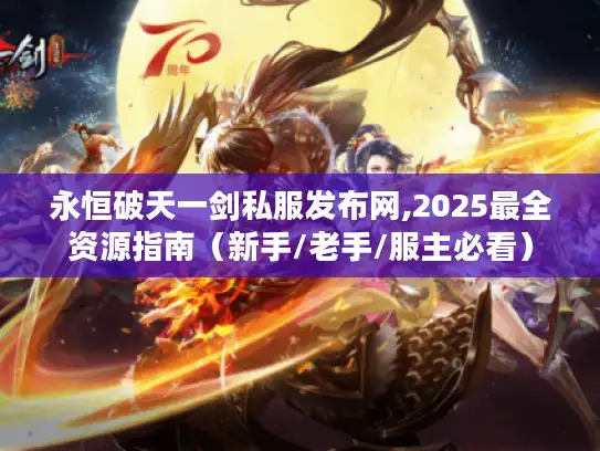 永恒破天一剑私服发布网,2025最全资源指南（新手/老手/服主必看）