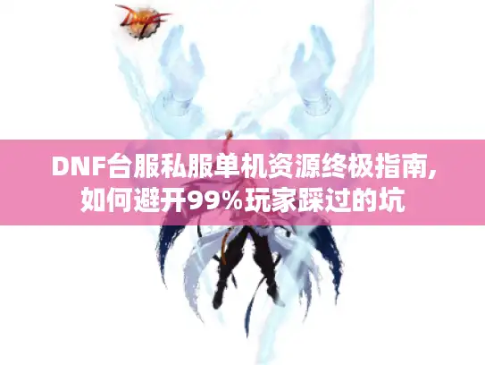DNF台服私服单机资源终极指南,如何避开99%玩家踩过的坑 DNF台服私服单机资源终极指南,如何避开99%玩家踩过的坑