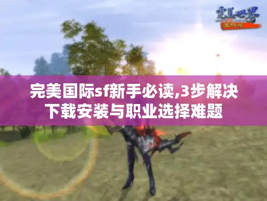 完美国际sf新手必读,3步解决下载安装与职业选择难题