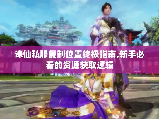 诛仙私服复制位置终极指南,新手必看的资源获取逻辑