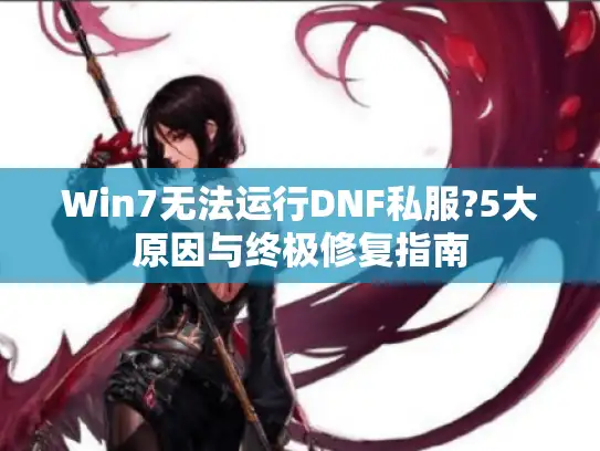 Win7无法运行DNF私服?5大原因与终极修复指南