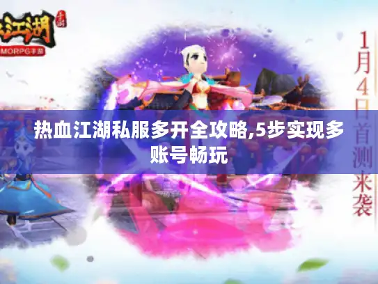 热血江湖私服多开全攻略,5步实现多账号畅玩