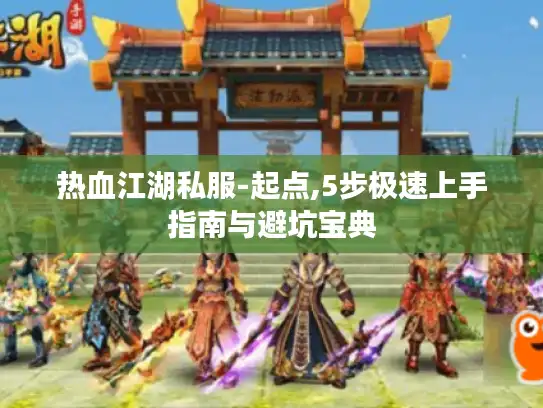 热血江湖私服-起点,5步极速上手指南与避坑宝典